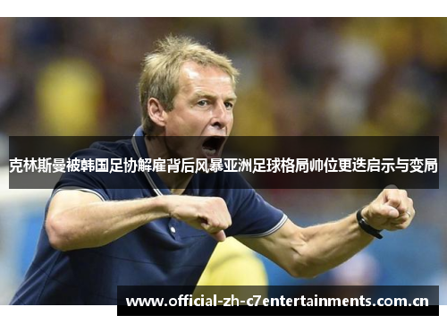 克林斯曼被韩国足协解雇背后风暴亚洲足球格局帅位更迭启示与变局