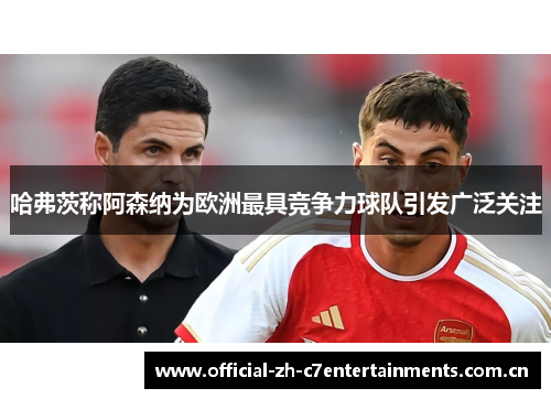 哈弗茨称阿森纳为欧洲最具竞争力球队引发广泛关注