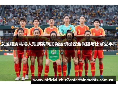 女足脑震荡换人规则实施加强运动员安全保障与比赛公平性